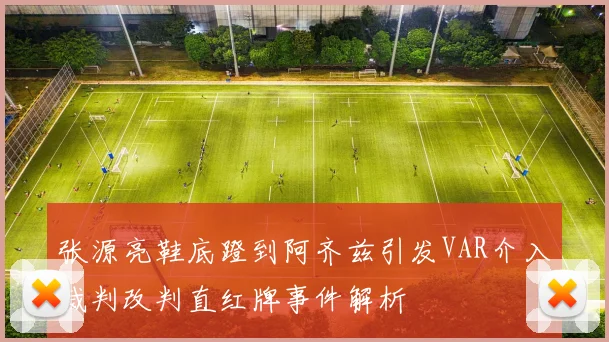 张源亮鞋底蹬到阿齐兹引发VAR介入裁判改判直红牌事件解析