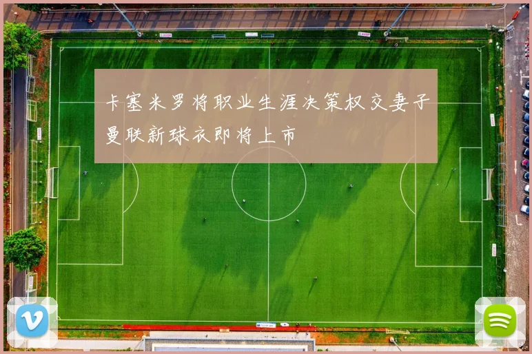 卡塞米罗将职业生涯决策权交妻子曼联新球衣即将上市