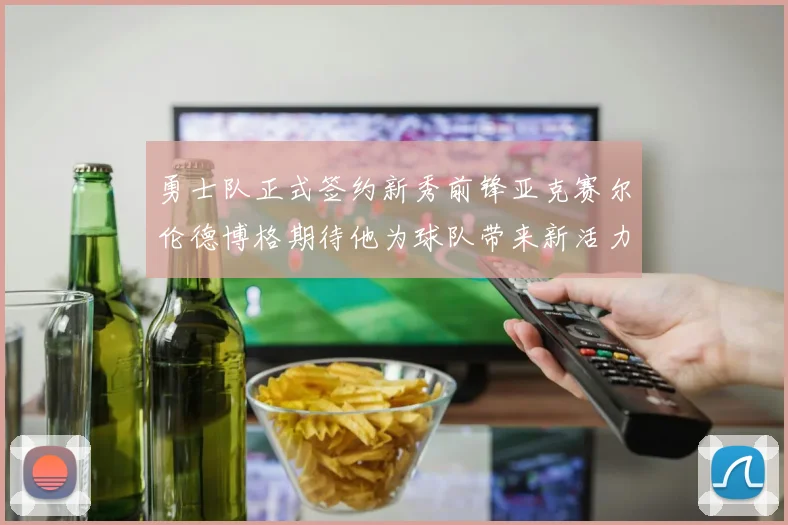 勇士队正式签约新秀前锋亚克赛尔伦德博格期待他为球队带来新活力