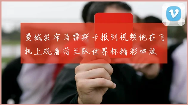 曼城发布马雷斯卡报到视频他在飞机上观看荷兰队世界杯精彩回放