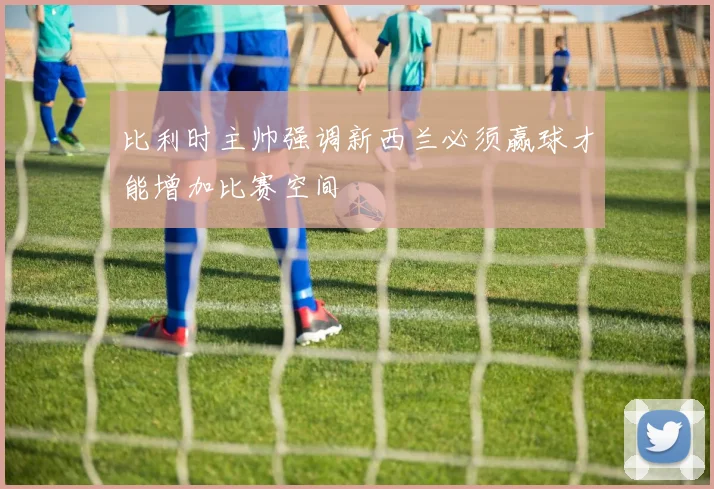 比利时主帅强调新西兰必须赢球才能增加比赛空间