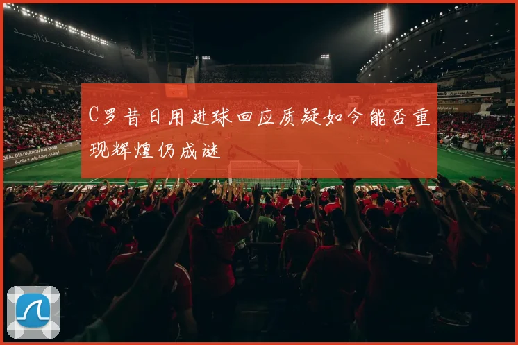 C罗昔日用进球回应质疑如今能否重现辉煌仍成谜