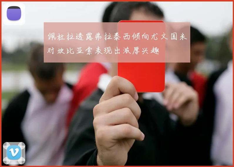 佩杜拉透露弗拉泰西倾向尤文国米对坎比亚索表现出浓厚兴趣