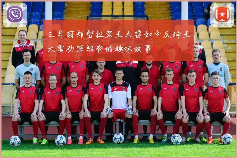 三年前郑智拉架王大雷如今反转王大雷劝架郑智的趣味故事