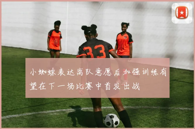 小蜘蛛表达离队意愿后加强训练有望在下一场比赛中首发出战