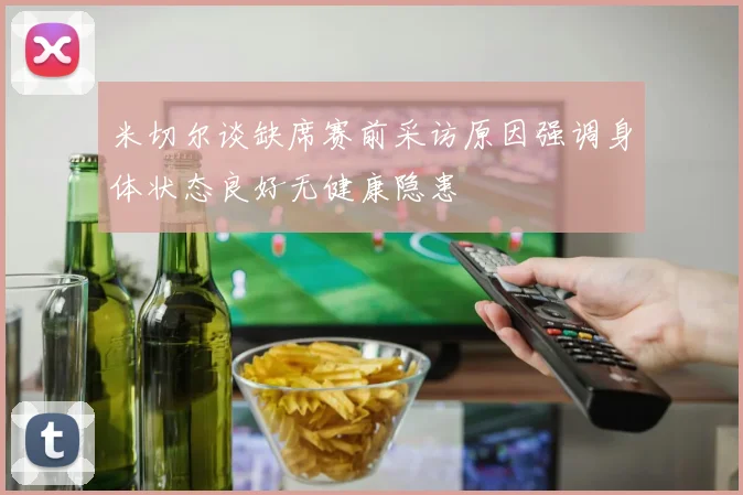 米切尔谈缺席赛前采访原因强调身体状态良好无健康隐患