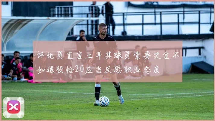 评论员直言土耳其球员索要奖金不如退役恰20应当反思职业态度