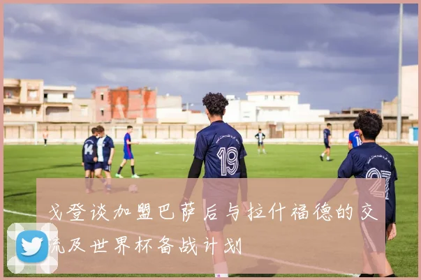戈登谈加盟巴萨后与拉什福德的交流及世界杯备战计划