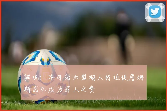 解说：字母若加盟湖人将迫使詹姆斯离队成为罪人之责